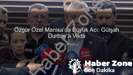 Özgür Özel Manisa’da Büyük Acı: Gülşah Durbay’a Veda