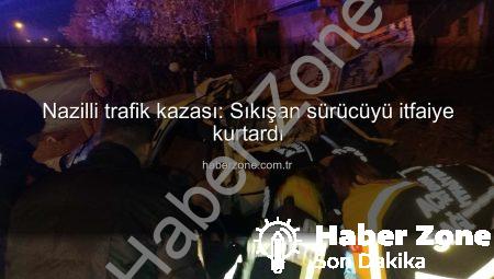 Nazilli trafik kazası: Sıkışan sürücüyü itfaiye kurtardı