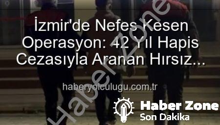 İzmir’de Nefes Kesen Operasyon: 42 Yıl Hapis Cezasıyla Aranan Hırsız Yakalandı!