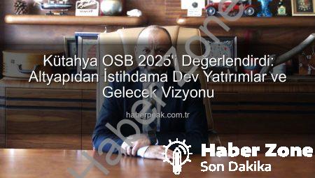 Kütahya OSB’den 2025 Yılına Damga Vuran Yatırımlar: Güçlü Altyapı ve İstihdam Odaklı Gelecek Vizyonu