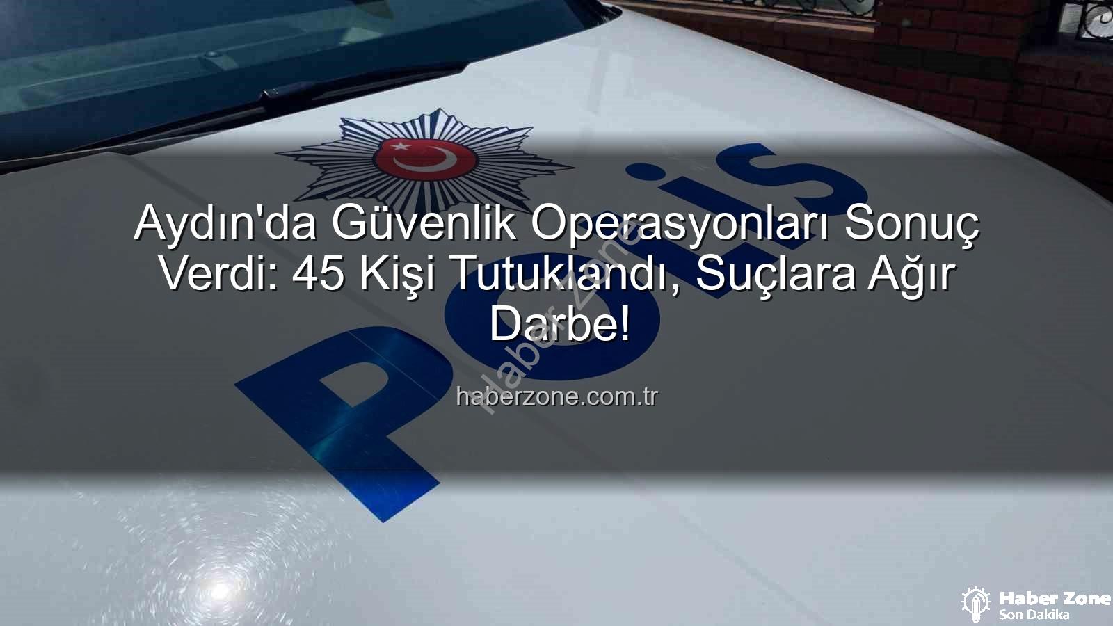 Aydın'da Tutuklananlar - Aydın'da Güvenlik Operasyonları Sonuç Verdi: 45 Kişi Tutuklandı, Suçlara Ağır Darbe!