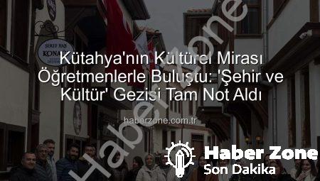Kütahya’nın Kültürel Mirası Öğretmenlerle Buluştu: ‘Şehir ve Kültür’ Gezisi Tam Not Aldı