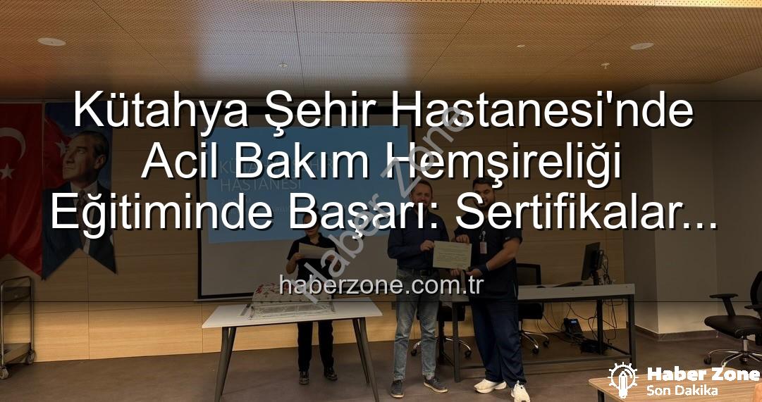 acil bakım hemşireliği eğitimi - Kütahya Şehir Hastanesi'nde Acil Bakım Hemşireliği Eğitiminde Başarı: Sertifikalar Sahiplerini Buldu