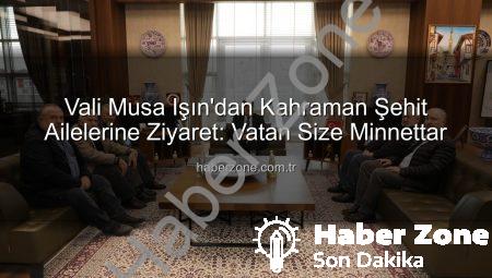 Vali Musa Işın’dan Kahraman Şehit Ailelerine Ziyaret: Vatan Size Minnettar