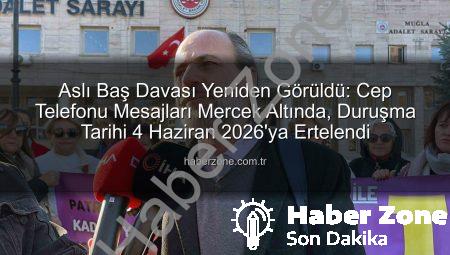 Aslı Baş Davası Yeniden Görüldü: Cep Telefonu Mesajları Mercek Altında, Duruşma Tarihi 4 Haziran 2026’ya Ertelendi