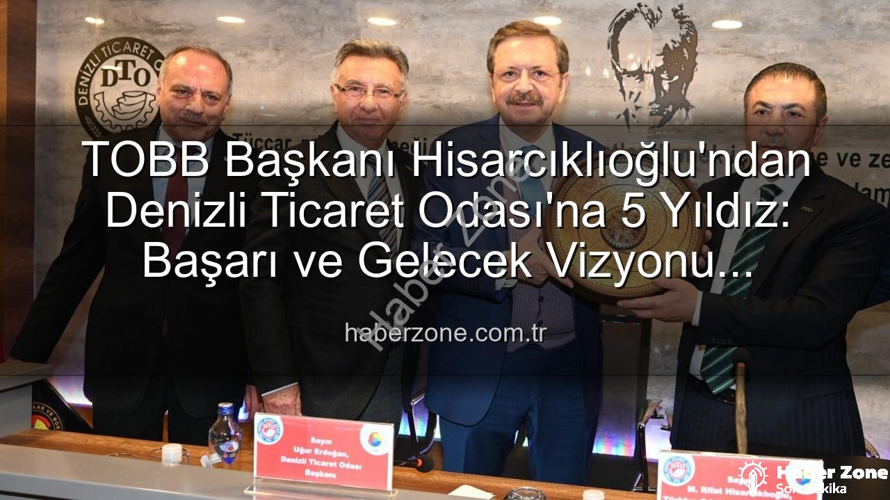 Denizli Ticaret Odası - TOBB Başkanı Hisarcıklıoğlu'ndan Denizli Ticaret Odası'na 5 Yıldız: Başarı ve Gelecek Vizyonu Açıklandı