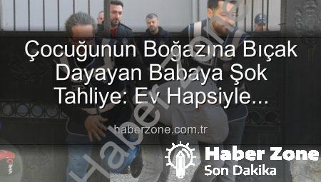 Çocuğunun Boğazına Bıçak Dayayan Babaya Şok Tahliye: Ev Hapsiyle Serbest Bırakıldı