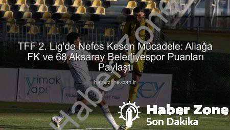 TFF 2. Lig’de Nefes Kesen Mücadele: Aliağa FK ve 68 Aksaray Belediyespor Puanları Paylaştı