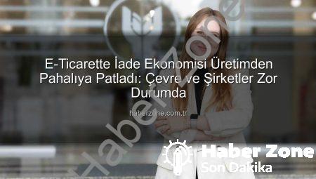 E-Ticarette İade Ekonomisi Üretimden Pahalıya Patladı: Çevre ve Şirketler Zor Durumda