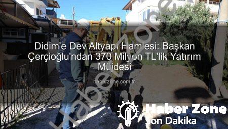 Didim’e Dev Altyapı Hamlesi: Başkan Çerçioğlu’ndan 370 Milyon TL’lik Yatırım Müjdesi