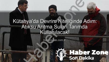 Kütahya’da Tarımsal Sulamada Devrim: Atıksu Arıtma Tesisi Suyu Kullanıma Açılıyor