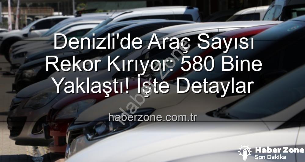 Denizli araç sayısı - Denizli'de Araç Sayısı Rekor Kırıyor: 580 Bine Yaklaştı! İşte Detaylar