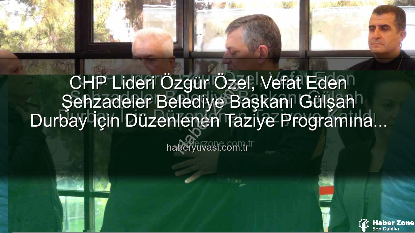 Gülşah Durbay - CHP Lideri Özgür Özel, Vefat Eden Şehzadeler Belediye Başkanı Gülşah Durbay İçin Düzenlenen Taziyeye Katıldı