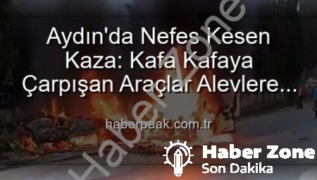 Aydın’da Kan Donduran Kaza: Kafa Kafaya Çarpışan Araçlar Alevlere Teslim Oldu, 2 Yaralı