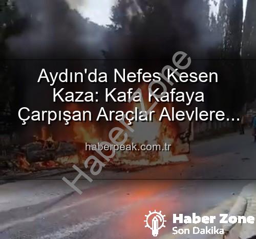 Aydın trafik kazası - Aydın'da Kan Donduran Kaza: Kafa Kafaya Çarpışan Araçlar Alevlere Teslim Oldu, 2 Yaralı