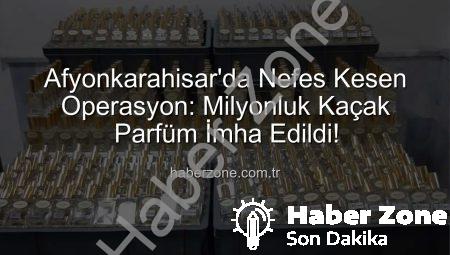 Afyonkarahisar’da Nefes Kesen Operasyon: Milyonluk Kaçak Parfüm İmha Edildi!