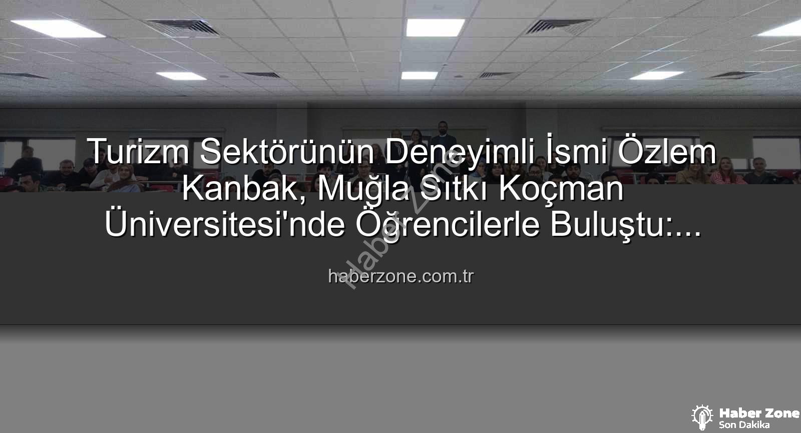 turizm sektörü - Turizm Sektörünün Deneyimli İsmi Özlem Kanbak, Muğla Sıtkı Koçman Üniversitesi'nde Öğrencilerle Buluştu: Sektörün Geleceği Şekilleniyor