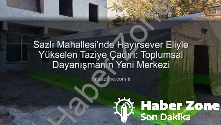 Sazlı Mahallesi’nde Hayırsever Eliyle Yükselen Taziye Çadırı: Toplumsal Dayanışmanın Yeni Merkezi