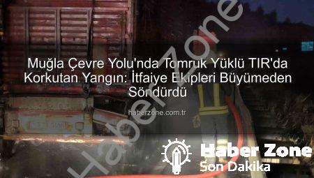 Muğla Çevre Yolu’nda Tomruk Yüklü TIR’da Korkutan Yangın: İtfaiye Ekipleri Büyümeden Söndürdü