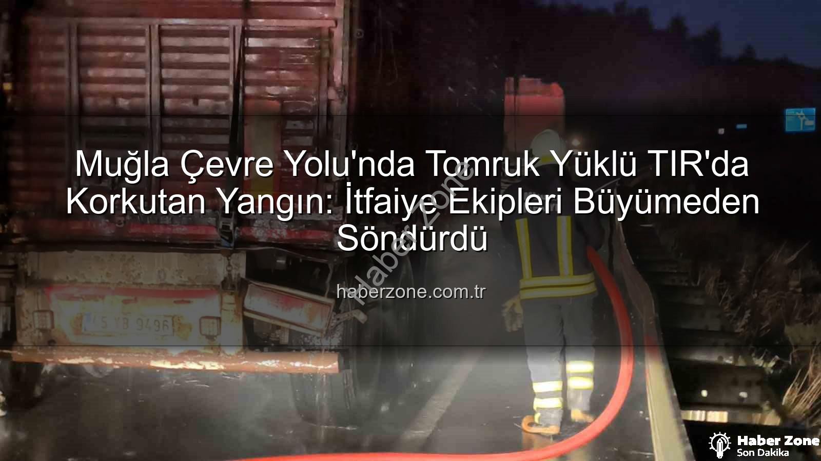 tomruk yüklü tır yangını - Muğla Çevre Yolu'nda Tomruk Yüklü TIR'da Korkutan Yangın: İtfaiye Ekipleri Büyümeden Söndürdü