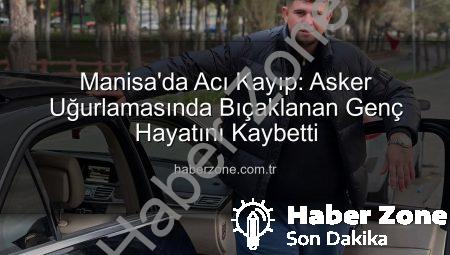 Manisa’da Acı Kayıp: Asker Uğurlamasında Bıçaklanan Genç Hayatını Kaybetti