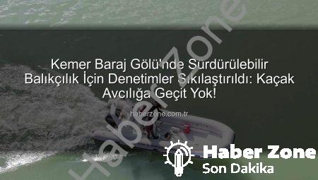 Kemer Baraj Gölü’nde Sürdürülebilir Balıkçılık İçin Denetimler Sıkılaştırıldı: Kaçak Avcılığa Geçit Yok!