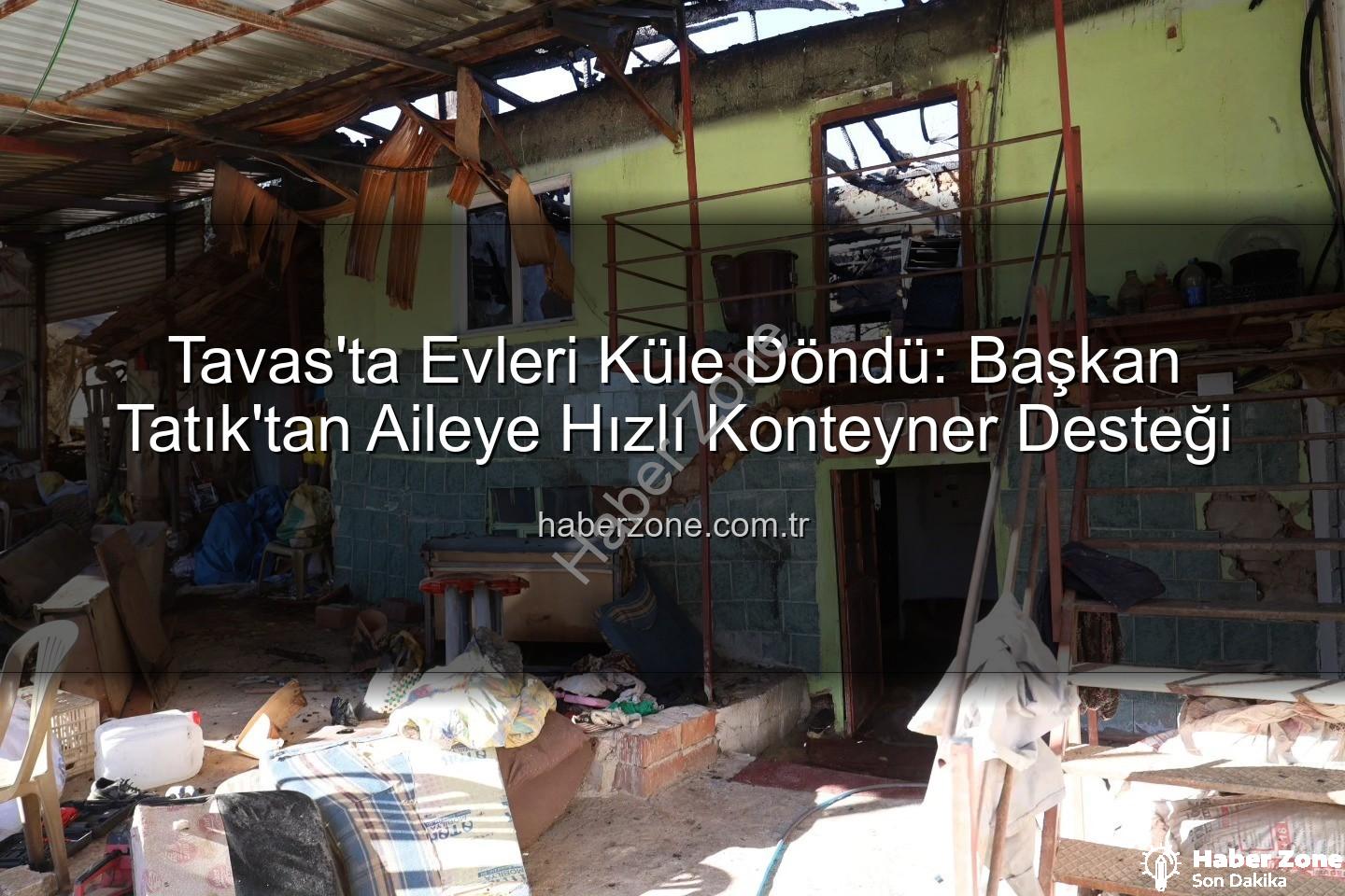Tavas yangın - Tavas'ta Evleri Küle Döndü: Başkan Tatık'tan Aileye Hızlı Konteyner Desteği