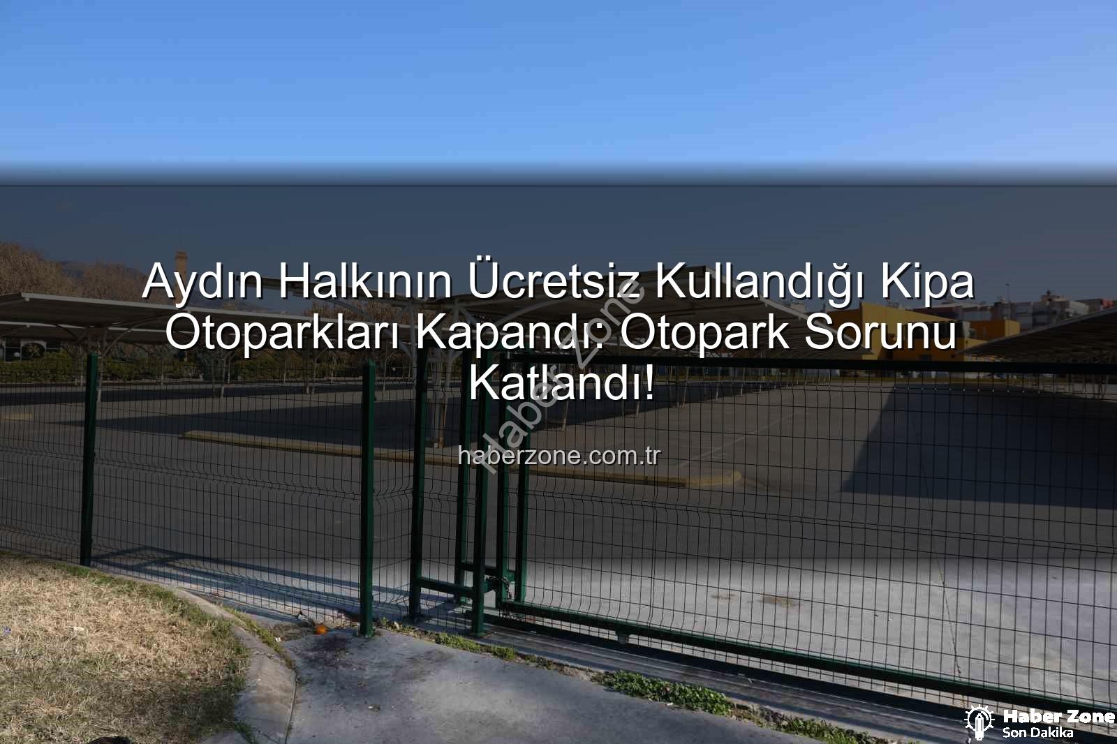 Kipa otoparkları kapandı - Aydın Halkının Ücretsiz Kullandığı Kipa Otoparkları Kapandı: Otopark Sorunu Katlandı!