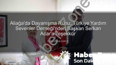 Aliağa’da Dayanışma Ruhu: Türkiye Yardım Sevenler Derneği’nden Başkan Serkan Acar’a Teşekkür