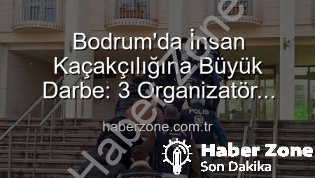 Bodrum’da İnsan Kaçakçılığına Büyük Darbe: 3 Organizatör Tutuklandı