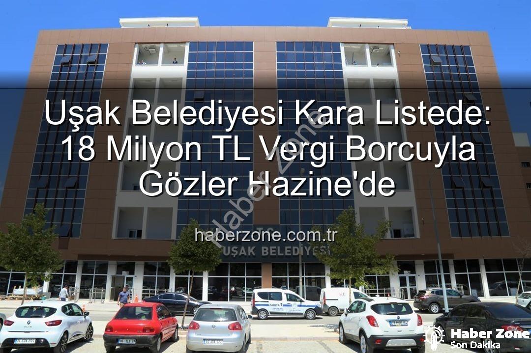 Uşak Belediyesi vergi borcu - Uşak Belediyesi Kara Listede: 18 Milyon TL Vergi Borcuyla Gözler Hazine'de