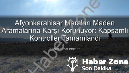 Afyonkarahisar Meraları Maden Aramalarına Karşı Korunuyor: Kapsamlı Kontroller Tamamlandı