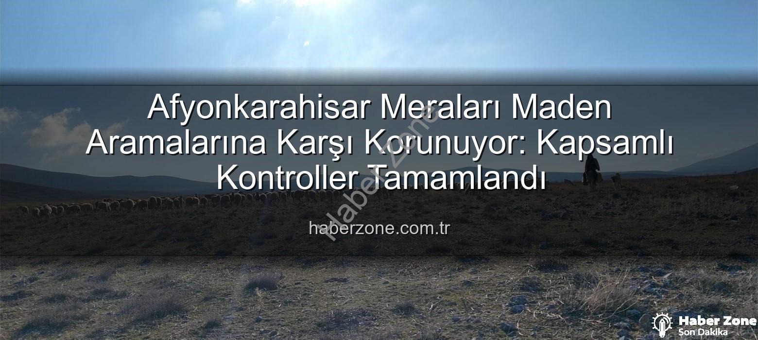 maden arama izinleri - Afyonkarahisar Meraları Maden Aramalarına Karşı Korunuyor: Kapsamlı Kontroller Tamamlandı