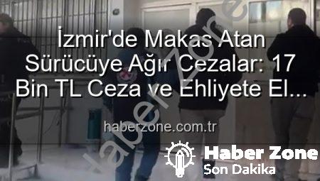 İzmir’de Makas Atan Sürücüye Ağır Cezalar: 17 Bin TL Ceza ve Ehliyete El Koyma!