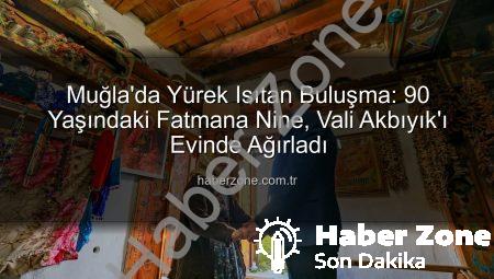 Muğla’da Yürek Isıtan Buluşma: 90 Yaşındaki Fatmana Nine, Vali Akbıyık’ı Evinde Ağırladı