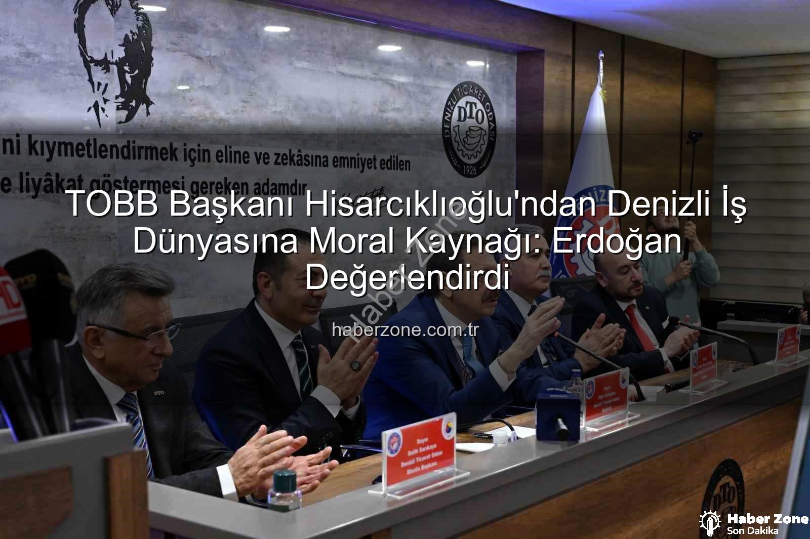 TOBB Başkanı Hisarcıklıoğlu - TOBB Başkanı Hisarcıklıoğlu'ndan Denizli İş Dünyasına Moral Kaynağı: Erdoğan Değerlendirdi