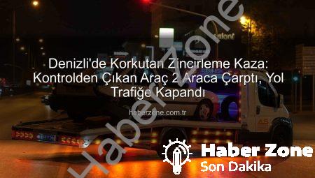 Denizli’de Korkutan Zincirleme Kaza: Kontrolden Çıkan Araç 2 Araca Çarptı, Yol Trafiğe Kapandı