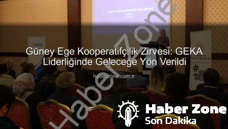 Güney Ege Kooperatifçilik Zirvesi: GEKA Liderliğinde Geleceğe Yön Verildi