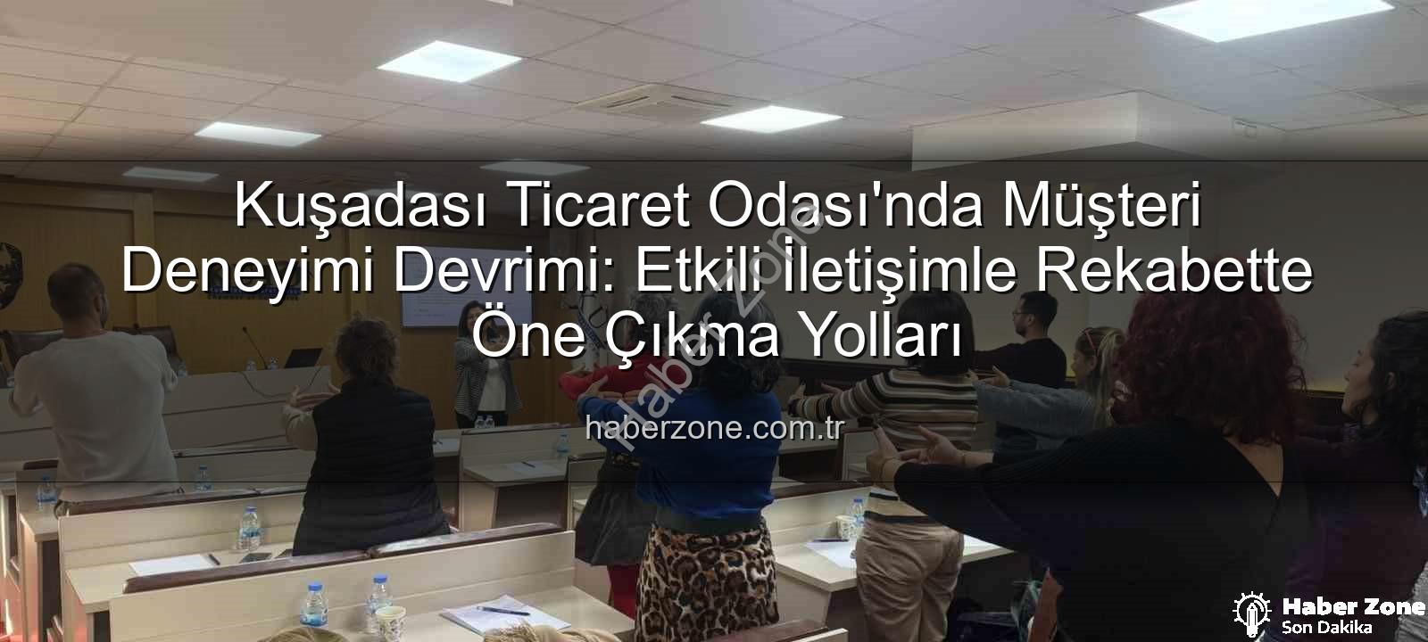 müşteri deneyimi - Kuşadası Ticaret Odası'nda Müşteri Deneyimi Devrimi: Etkili İletişimle Rekabette Öne Çıkma Yolları